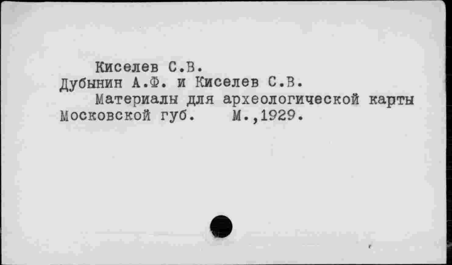 ﻿Киселев С.В.
Дубинин А.Ф. и Киселев С.В.
Материалы для археологической карты Московской губ. М.,1929.